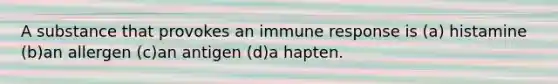 A substance that provokes an immune response is (a) histamine (b)an allergen (c)an antigen (d)a hapten.