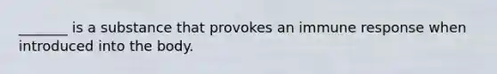 _______ is a substance that provokes an immune response when introduced into the body.