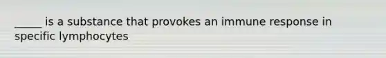 _____ is a substance that provokes an immune response in specific lymphocytes