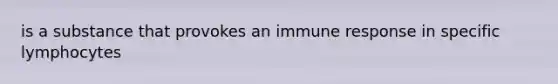 is a substance that provokes an immune response in specific lymphocytes