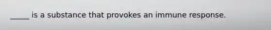 _____ is a substance that provokes an immune response.