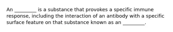 An _________ is a substance that provokes a specific immune response, including the interaction of an antibody with a specific surface feature on that substance known as an _________.