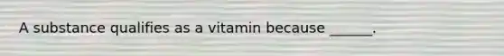 A substance qualifies as a vitamin because ______.