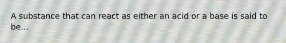 A substance that can react as either an acid or a base is said to be...