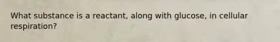 What substance is a reactant, along with glucose, in <a href='https://www.questionai.com/knowledge/k1IqNYBAJw-cellular-respiration' class='anchor-knowledge'>cellular respiration</a>?