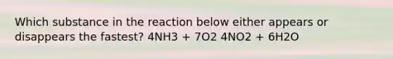 Which substance in the reaction below either appears or disappears the fastest? 4NH3 + 7O2 4NO2 + 6H2O