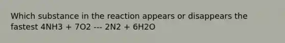 Which substance in the reaction appears or disappears the fastest 4NH3 + 7O2 --- 2N2 + 6H2O