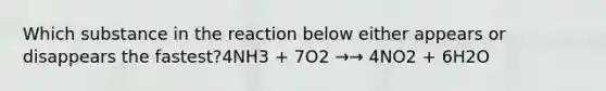 Which substance in the reaction below either appears or disappears the fastest?4NH3 + 7O2 →→ 4NO2 + 6H2O