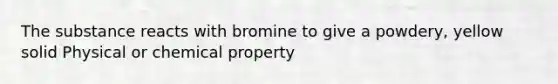 The substance reacts with bromine to give a powdery, yellow solid Physical or chemical property