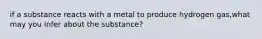 if a substance reacts with a metal to produce hydrogen gas,what may you infer about the substance?