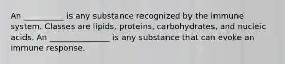 An __________ is any substance recognized by the immune system. Classes are lipids, proteins, carbohydrates, and nucleic acids. An _______________ is any substance that can evoke an immune response.