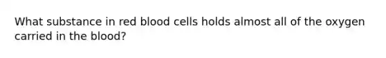 What substance in red blood cells holds almost all of the oxygen carried in the blood?