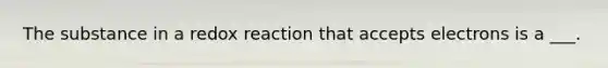 The substance in a redox reaction that accepts electrons is a ___.