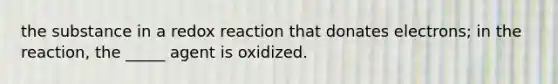 the substance in a redox reaction that donates electrons; in the reaction, the _____ agent is oxidized.