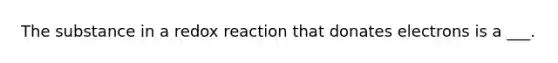 The substance in a redox reaction that donates electrons is a ___.