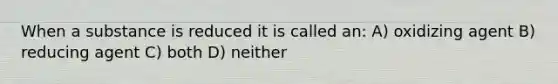 When a substance is reduced it is called an: A) oxidizing agent B) reducing agent C) both D) neither