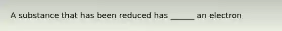 A substance that has been reduced has ______ an electron