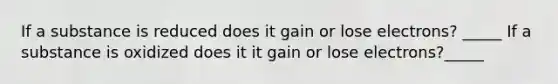 If a substance is reduced does it gain or lose electrons? _____ If a substance is oxidized does it it gain or lose electrons?_____