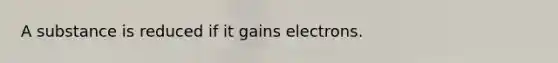 A substance is reduced if it gains electrons.