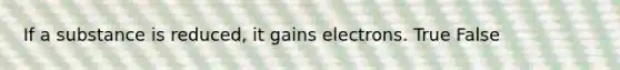 If a substance is reduced, it gains electrons. True False