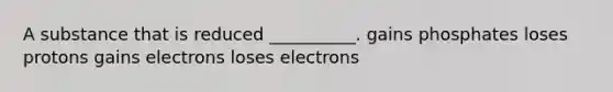 A substance that is reduced __________. gains phosphates loses protons gains electrons loses electrons