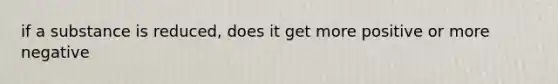 if a substance is reduced, does it get more positive or more negative