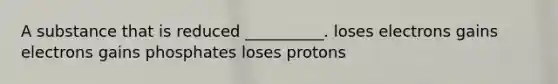 A substance that is reduced __________. loses electrons gains electrons gains phosphates loses protons