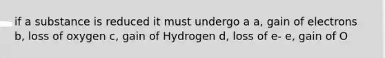 if a substance is reduced it must undergo a a, gain of electrons b, loss of oxygen c, gain of Hydrogen d, loss of e- e, gain of O