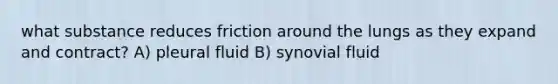 what substance reduces friction around the lungs as they expand and contract? A) pleural fluid B) synovial fluid