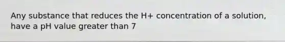 Any substance that reduces the H+ concentration of a solution, have a pH value greater than 7