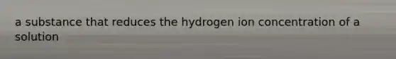 a substance that reduces the hydrogen ion concentration of a solution