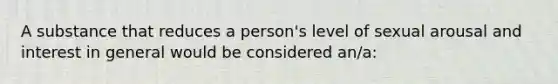 A substance that reduces a person's level of sexual arousal and interest in general would be considered an/a: