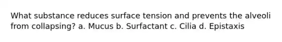 What substance reduces surface tension and prevents the alveoli from collapsing? a. Mucus b. Surfactant c. Cilia d. Epistaxis