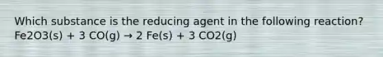 Which substance is the reducing agent in the following reaction? Fe2O3(s) + 3 CO(g) → 2 Fe(s) + 3 CO2(g)