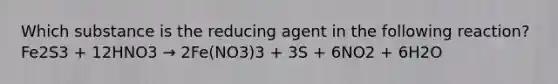 Which substance is the reducing agent in the following reaction? Fe2S3 + 12HNO3 → 2Fe(NO3)3 + 3S + 6NO2 + 6H2O