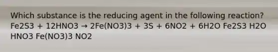 Which substance is the reducing agent in the following reaction? Fe2S3 + 12HNO3 → 2Fe(NO3)3 + 3S + 6NO2 + 6H2O Fe2S3 H2O HNO3 Fe(NO3)3 NO2