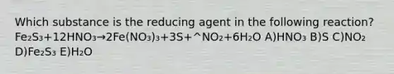 Which substance is the reducing agent in the following reaction? Fe₂S₃+12HNO₃→2Fe(NO₃)₃+3S+^NO₂+6H₂O A)HNO₃ B)S C)NO₂ D)Fe₂S₃ E)H₂O