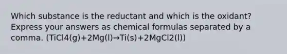 Which substance is the reductant and which is the oxidant? Express your answers as chemical formulas separated by a comma. (TiCl4(g)+2Mg(l)→Ti(s)+2MgCl2(l))