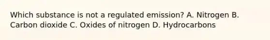 Which substance is not a regulated emission? A. Nitrogen B. Carbon dioxide C. Oxides of nitrogen D. Hydrocarbons