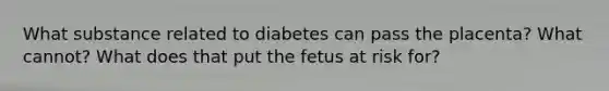 What substance related to diabetes can pass the placenta? What cannot? What does that put the fetus at risk for?