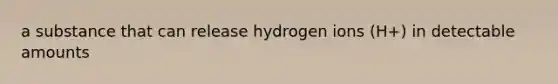 a substance that can release hydrogen ions (H+) in detectable amounts