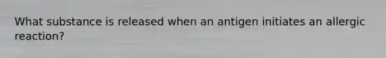 What substance is released when an antigen initiates an allergic reaction?