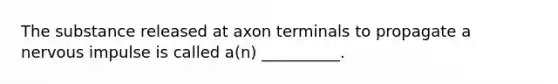 The substance released at axon terminals to propagate a nervous impulse is called a(n) __________.