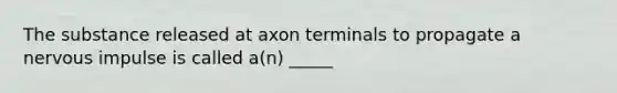 The substance released at axon terminals to propagate a nervous impulse is called a(n) _____