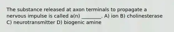 The substance released at axon terminals to propagate a nervous impulse is called a(n) ________. A) ion B) cholinesterase C) neurotransmitter D) biogenic amine