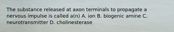 The substance released at axon terminals to propagate a nervous impulse is called a(n) A. ion B. biogenic amine C. neurotransmitter D. cholinesterase