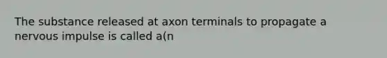 The substance released at axon terminals to propagate a nervous impulse is called a(n