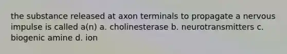 the substance released at axon terminals to propagate a nervous impulse is called a(n) a. cholinesterase b. neurotransmitters c. biogenic amine d. ion