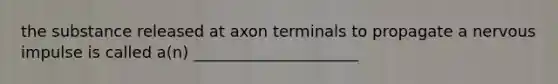 the substance released at axon terminals to propagate a nervous impulse is called a(n) _____________________