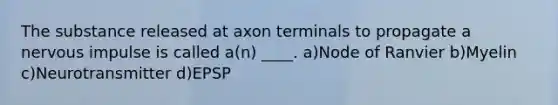 The substance released at axon terminals to propagate a nervous impulse is called a(n) ____. a)Node of Ranvier b)Myelin c)Neurotransmitter d)EPSP